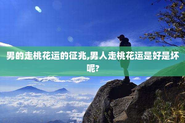 男的走桃花运的征兆,男人走桃花运是好是坏呢?