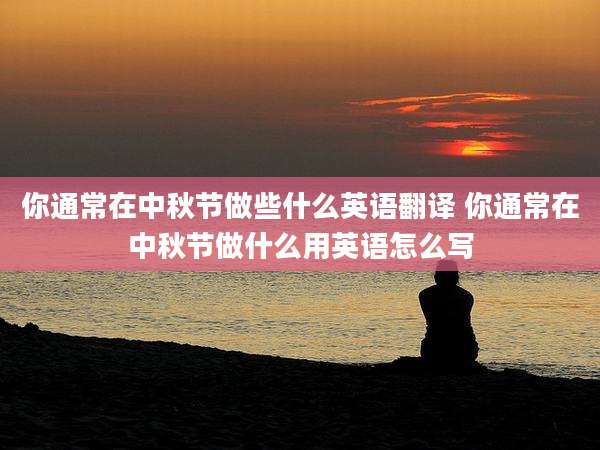 你通常在中秋节做些什么英语翻译 你通常在中秋节做什么用英语怎么写