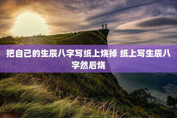 把自己的生辰八字写纸上烧掉 纸上写生辰八字然后烧