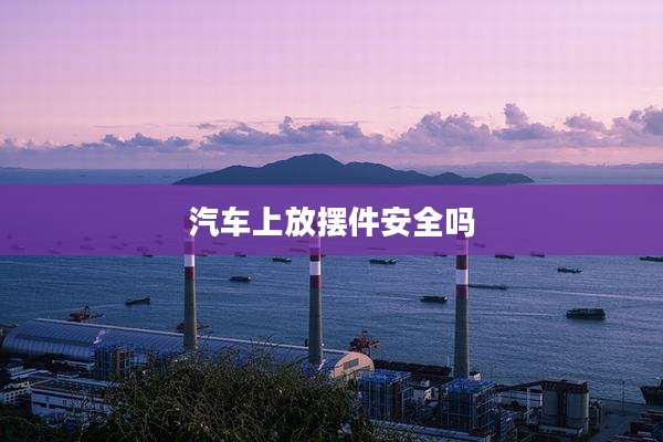 汽车上放摆件安全吗