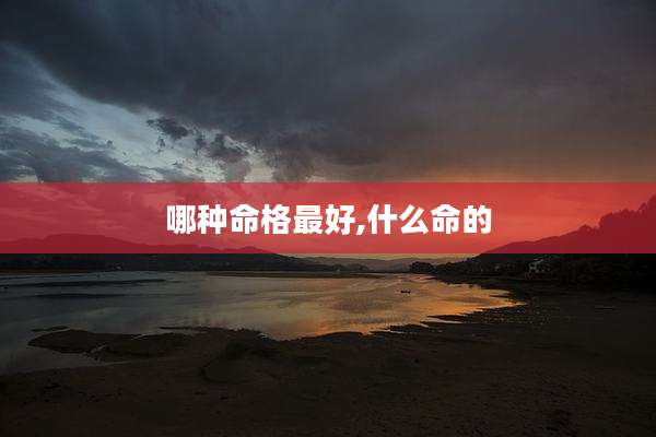 哪种命格最好,什么命的
