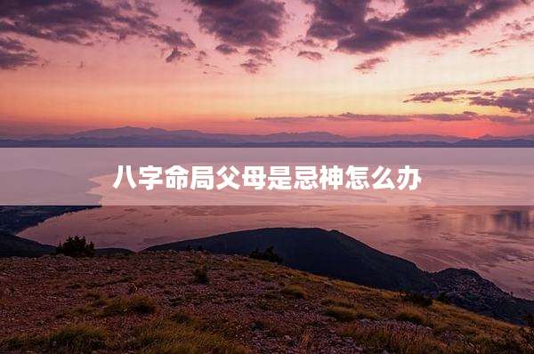 八字命局父母是忌神怎么办