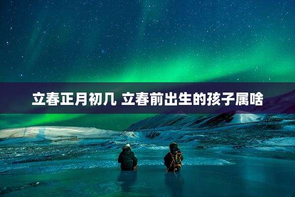 立春正月初几 立春前出生的孩子属啥