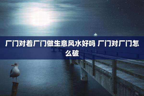厂门对着厂门做生意风水好吗 厂门对厂门怎么破