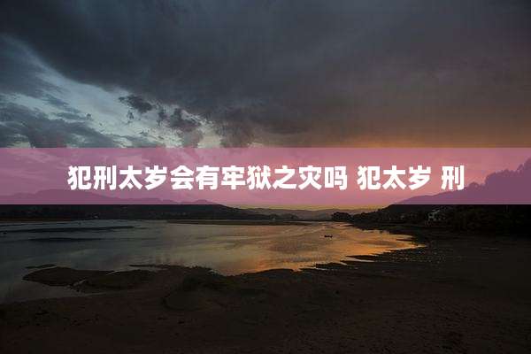犯刑太岁会有牢狱之灾吗 犯太岁 刑