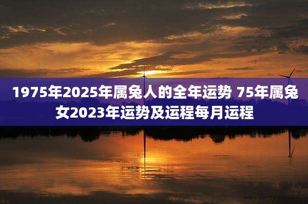 1975年2025年属兔人的全年运势 75年属兔女2023年运势及运程每月运程