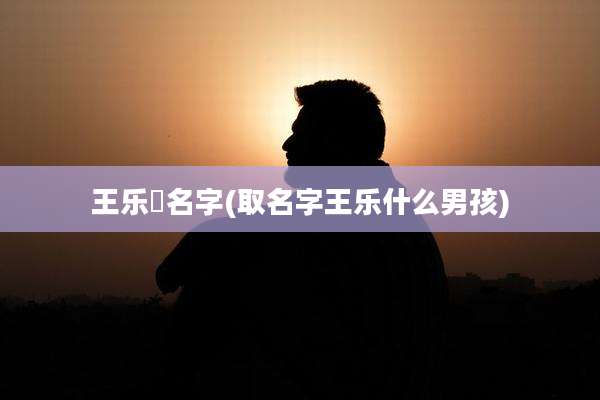王乐曈名字(取名字王乐什么男孩)
