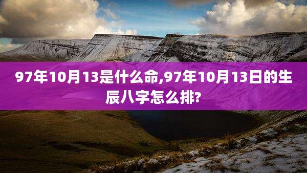 97年10月13是什么命,97年10月13日的生辰八字怎么排?