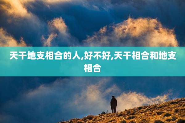天干地支相合的人,好不好,天干相合和地支相合