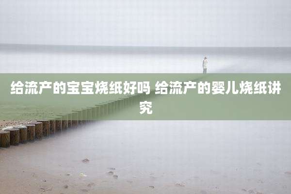 给流产的宝宝烧纸好吗 给流产的婴儿烧纸讲究