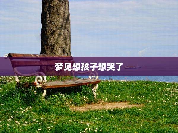 梦见想孩子想哭了