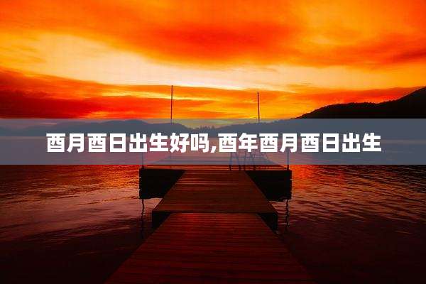 酉月酉日出生好吗,酉年酉月酉日出生