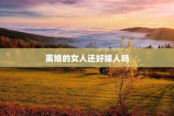 离婚的女人还好嫁人吗
