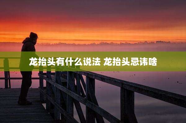 龙抬头有什么说法 龙抬头忌讳啥