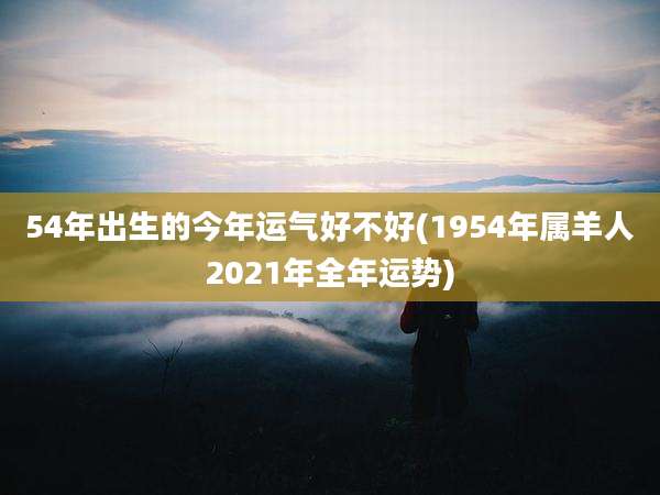 54年出生的今年运气好不好(1954年属羊人2021年全年运势)