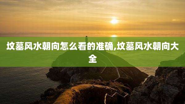 坟墓风水朝向怎么看的准确,坟墓风水朝向大全
