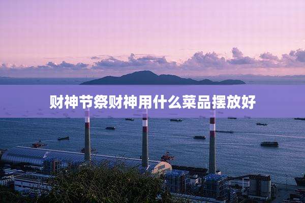 财神节祭财神用什么菜品摆放好