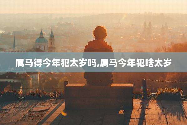 属马得今年犯太岁吗,属马今年犯啥太岁
