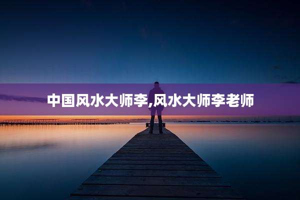 中国风水大师李,风水大师李老师