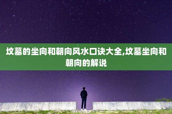 坟墓的坐向和朝向风水口诀大全,坟墓坐向和朝向的解说