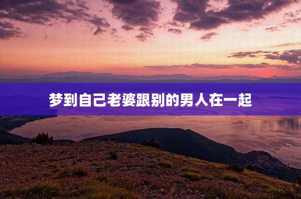 梦到自己老婆跟别的男人在一起