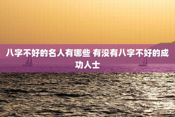 八字不好的名人有哪些 有没有八字不好的成功人士