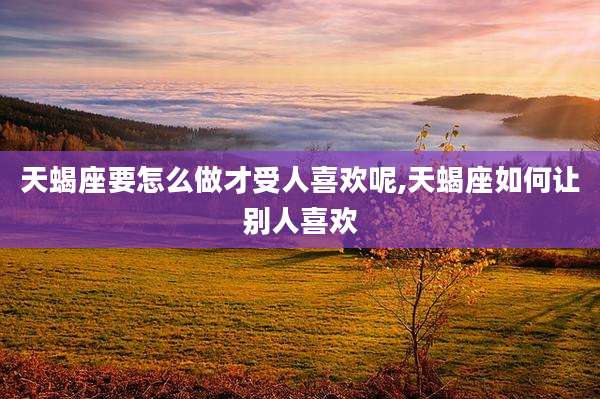 天蝎座要怎么做才受人喜欢呢,天蝎座如何让别人喜欢