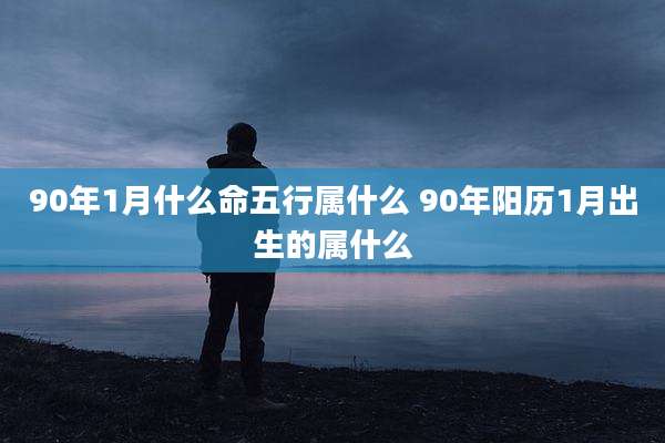 90年1月什么命五行属什么 90年阳历1月出生的属什么