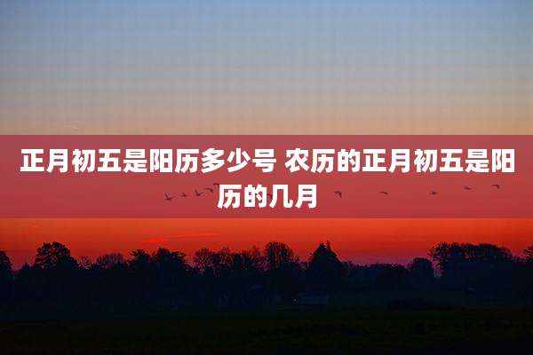 正月初五是阳历多少号 农历的正月初五是阳历的几月