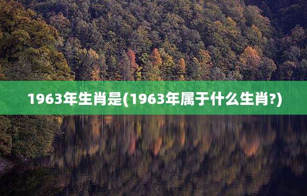1963年生肖是(1963年属于什么生肖?)