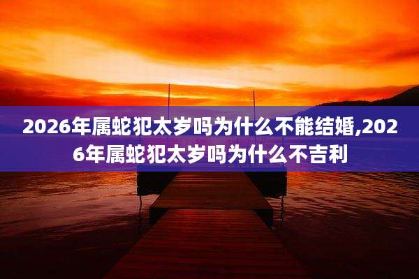 2026年属蛇犯太岁吗为什么不能结婚,2026年属蛇犯太岁吗为什么不吉利