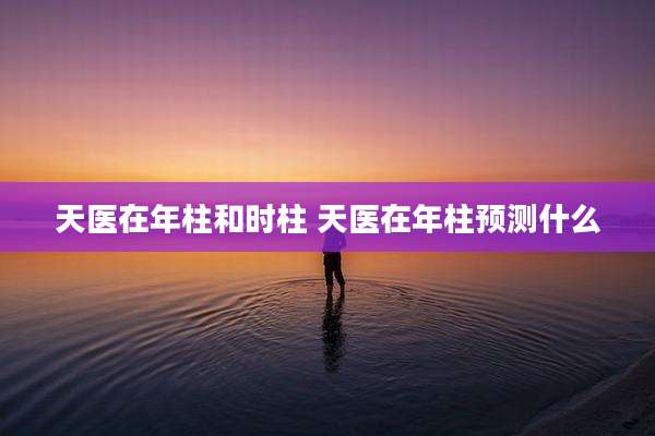 天医在年柱和时柱 天医在年柱预测什么