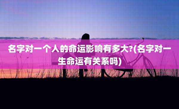 名字对一个人的命运影响有多大?(名字对一生命运有关系吗)