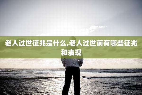 老人过世征兆是什么,老人过世前有哪些征兆和表现
