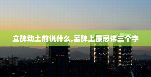 立碑动土前说什么,墓碑上最忌讳三个字