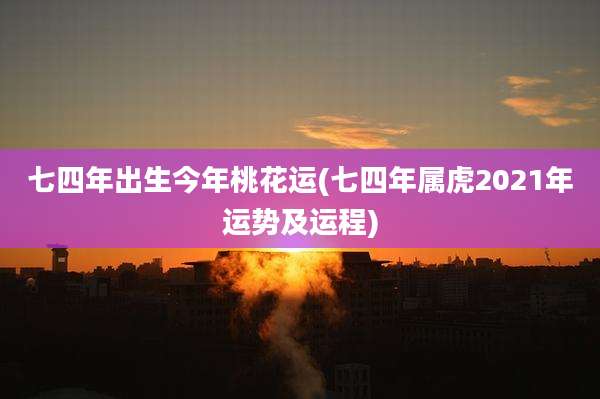 七四年出生今年桃花运(七四年属虎2021年运势及运程)