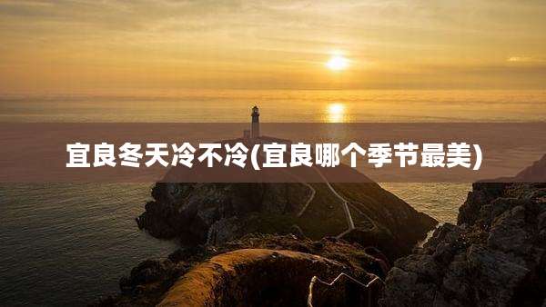 宜良冬天冷不冷(宜良哪个季节最美)