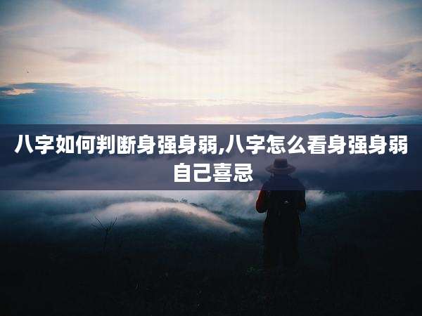 八字如何判断身强身弱,八字怎么看身强身弱自己喜忌