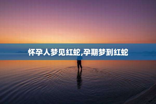 怀孕人梦见红蛇,孕期梦到红蛇
