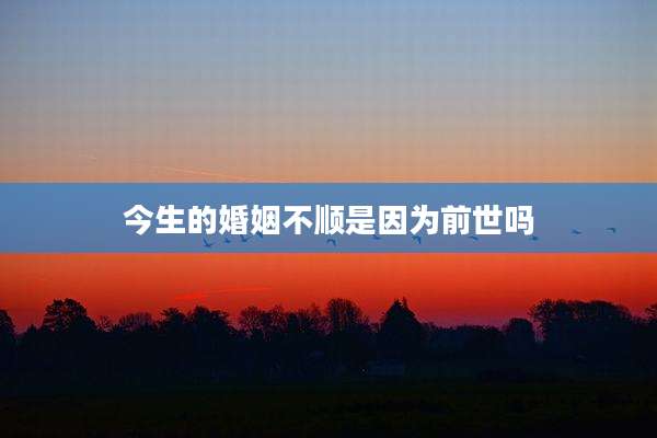 今生的婚姻不顺是因为前世吗