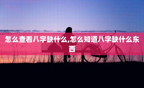 怎么查看八字缺什么,怎么知道八字缺什么东西