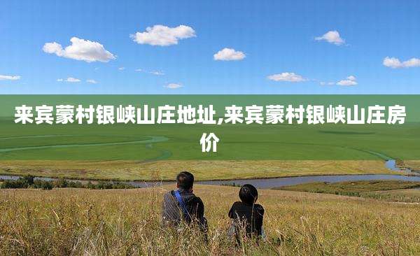 来宾蒙村银峡山庄地址,来宾蒙村银峡山庄房价