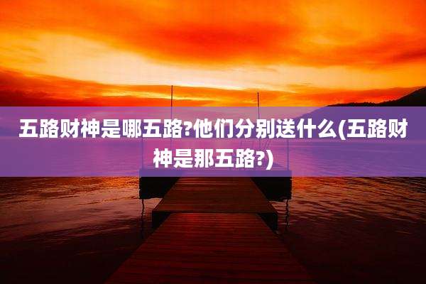 五路财神是哪五路?他们分别送什么(五路财神是那五路?)
