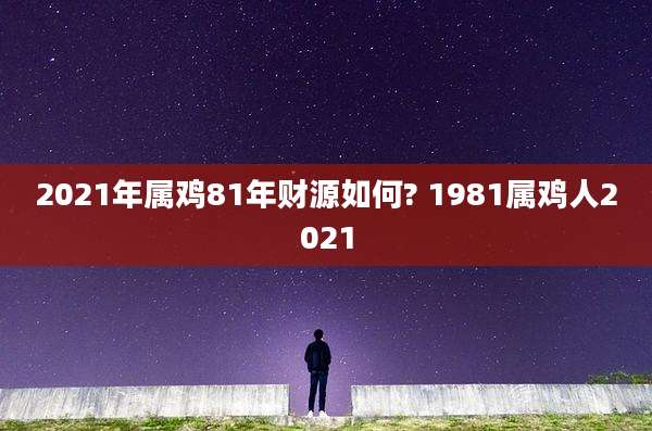 2021年属鸡81年财源如何? 1981属鸡人2021