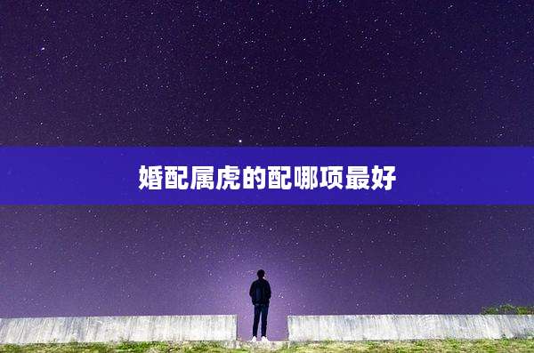 婚配属虎的配哪项最好
