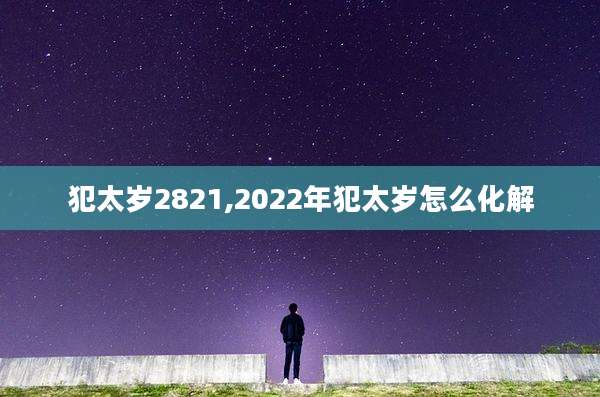 犯太岁2821,2022年犯太岁怎么化解