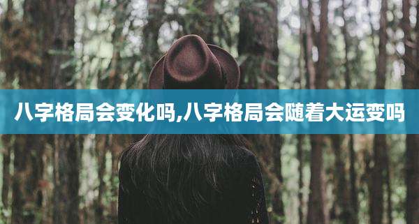 八字格局会变化吗,八字格局会随着大运变吗