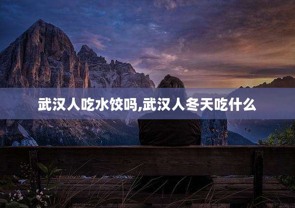 武汉人吃水饺吗,武汉人冬天吃什么