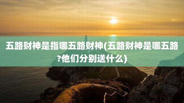 五路财神是指哪五路财神(五路财神是哪五路?他们分别送什么)