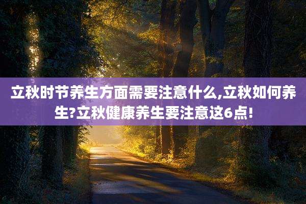 立秋时节养生方面需要注意什么,立秋如何养生?立秋健康养生要注意这6点!